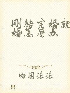 刚结完婚就想离婚怎么办