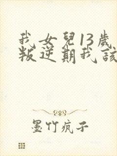 我女儿13岁了叛逆期我该怎么办