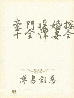 豪门暖婚总裁的千金悍妻全文免费阅读