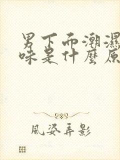 男下面潮湿有异味是什么原因引起的