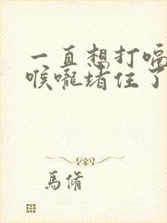 一直想打嗝感觉喉咙堵住了