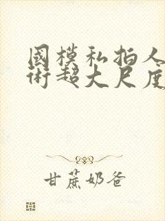 国模私拍人体艺术超大尺度套图