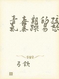 青春期的孩子脾气暴躁易怒怎么办