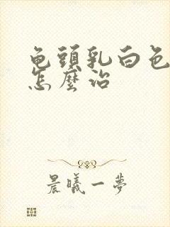 龟头乳白色脓液怎么治