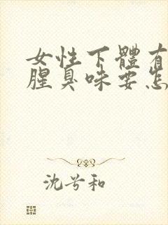 女性下体有异味腥臭味要怎么办