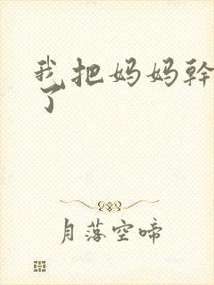 我把妈妈干怀孕了