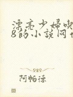 漂亮少妇吃大j8的小说网站