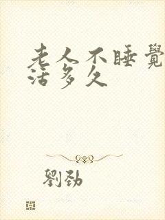 老人不睡觉闹能活多久