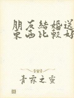 朋友结婚送什么东西比较好