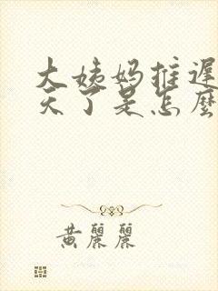 大姨妈推迟十几天了是怎么回事