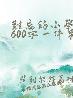 难忘的小学生活600字一件事