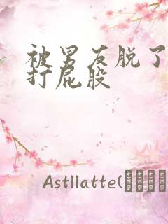 被男友脱了内裤打屁股