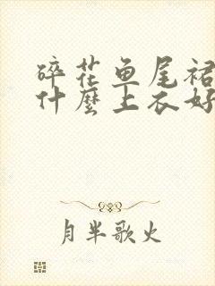 碎花鱼尾裙搭配什么上衣好看