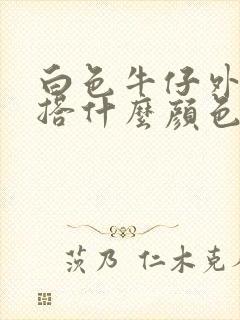 白色牛仔外套内搭什么颜色好看