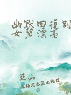 幽默回复别人夸女儿漂亮