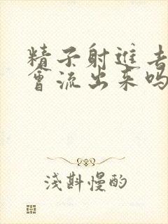 精子射进去了还会流出来吗