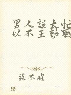 男人说太忙了所以不主动联系我