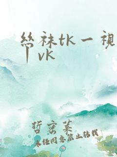 丝袜tk一视频丨vk