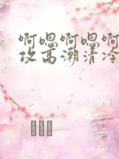 啊嗯啊嗯啊啊女攻高潮清冷美人