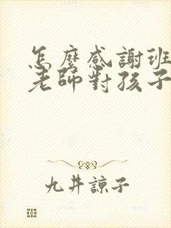 怎么感谢班主任老师对孩子的付出呢