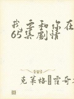 我要和你在一起65集剧情