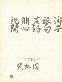 祝朋友旅游玩得开心的句子