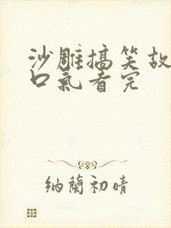 沙雕搞笑故事一口气看完