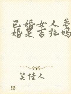 已婚女人梦见结婚是吉兆吗