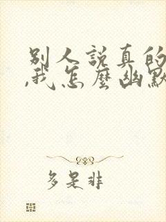 别人说真的假的,我怎么幽默回复