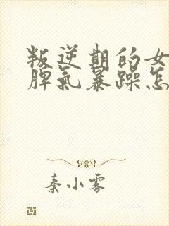 叛逆期的女孩子脾气暴躁怎么办