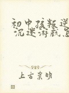 初中孩叛逆厌学 沉迷游戏怎么办