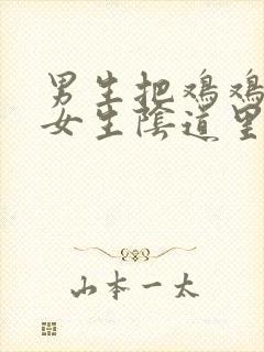 男生把鸡鸡插入女生阴道里视频