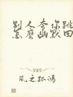 别人夸你跳舞好怎么幽默回答