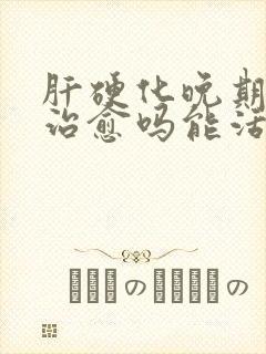 肝硬化晚期可以治愈吗能活多久