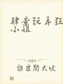 肆意玩弄狂妄大小姐