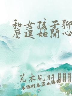 和女孩子聊天怎么逗她开心