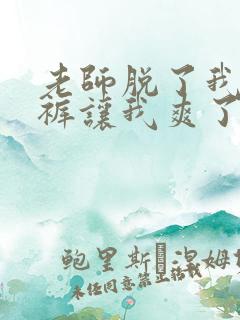 老师脱了我的内裤让我爽了一夜