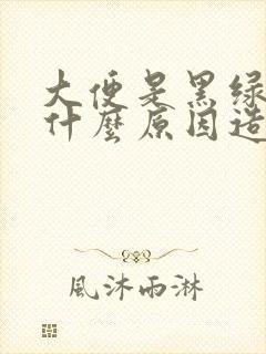 大便是黑绿色是什么原因造成