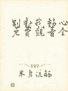 别对我动心短剧免费观看全集高清版