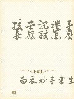 孩子沉迷手机家长应该怎么引导