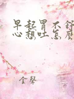 早起胃不舒服恶心想吐怎么回事