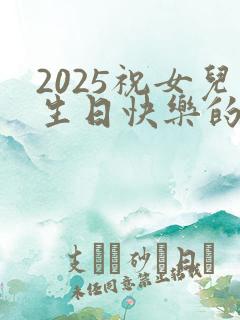 2025祝女儿生日快乐的文案