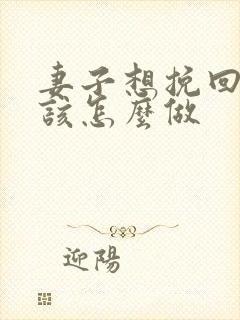 妻子想挽回婚姻该怎么做