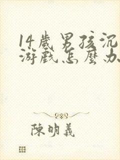 14岁男孩沉迷游戏怎么办