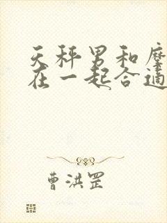 天秤男和摩羯女在一起合适吗