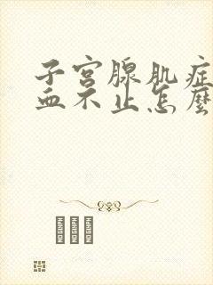 子宫腺肌症会出血不止怎么办