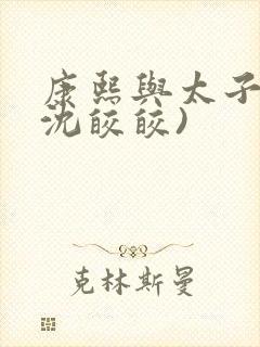 康熙与太子妃(沈皎皎)