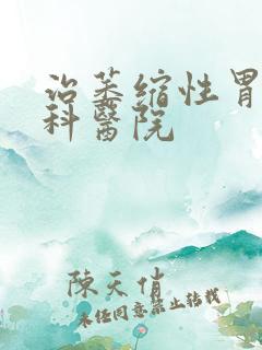 治萎缩性胃炎专科医院