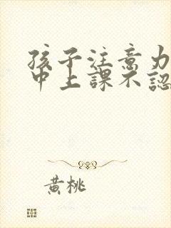 孩子注意力不集中上课不认真听讲怎么办