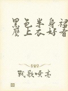 黑色半身裙配什么上衣好看